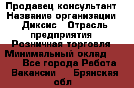 Продавец-консультант › Название организации ­ Диксис › Отрасль предприятия ­ Розничная торговля › Минимальный оклад ­ 9 000 - Все города Работа » Вакансии   . Брянская обл.